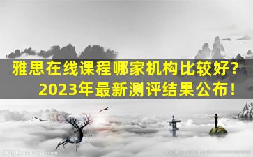 雅思在线课程哪家机构比较好？ 2023年最新测评结果公布！